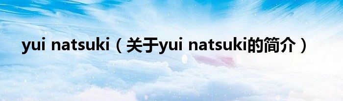 yui natsuki（關(guān)于yui natsuki的簡介）