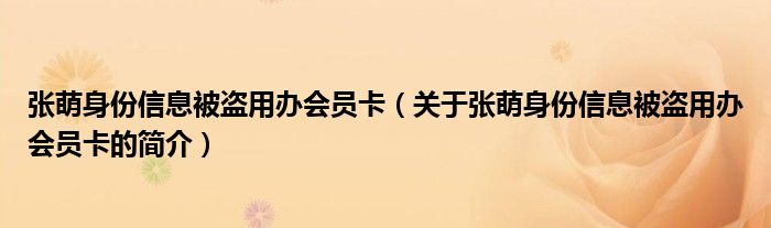 張萌身份信息被盜用辦會員卡（關(guān)于張萌身份信息被盜用辦會員卡的簡介）