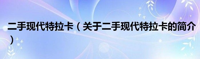 二手現(xiàn)代特拉卡（關(guān)于二手現(xiàn)代特拉卡的簡(jiǎn)介）