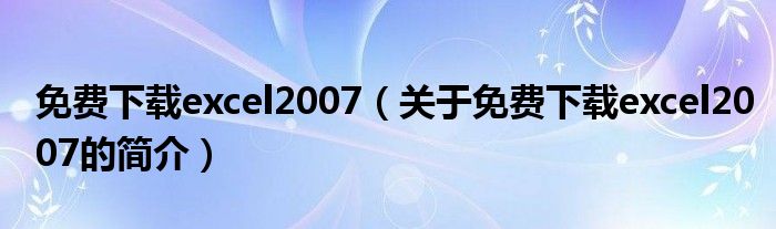 免費(fèi)下載excel2007（關(guān)于免費(fèi)下載excel2007的簡(jiǎn)介）