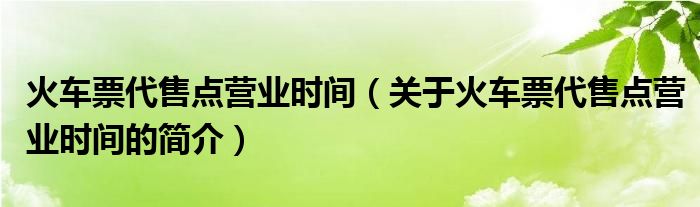 火車(chē)票代售點(diǎn)營(yíng)業(yè)時(shí)間（關(guān)于火車(chē)票代售點(diǎn)營(yíng)業(yè)時(shí)間的簡(jiǎn)介）