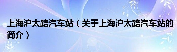 上海滬太路汽車站（關(guān)于上海滬太路汽車站的簡(jiǎn)介）