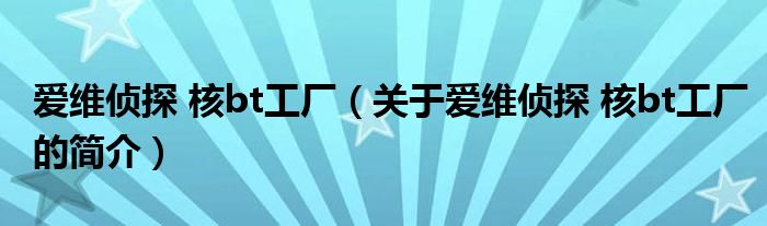 愛維偵探 核bt工廠（關(guān)于愛維偵探 核bt工廠的簡介）