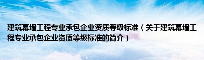 建筑幕墻工程專(zhuān)業(yè)承包企業(yè)資質(zhì)等級(jí)標(biāo)準(zhǔn)（關(guān)于建筑幕墻工程專(zhuān)業(yè)承包企業(yè)資質(zhì)等級(jí)標(biāo)準(zhǔn)的簡(jiǎn)介）