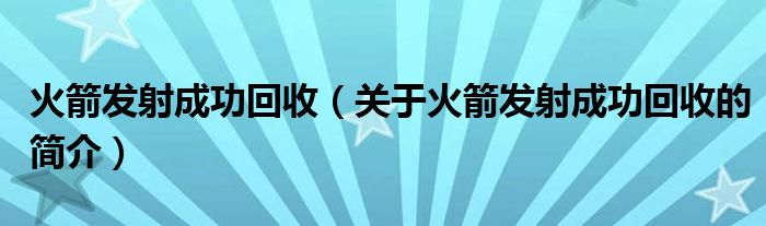 火箭發(fā)射成功回收（關(guān)于火箭發(fā)射成功回收的簡(jiǎn)介）