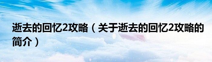 逝去的回憶2攻略（關(guān)于逝去的回憶2攻略的簡介）