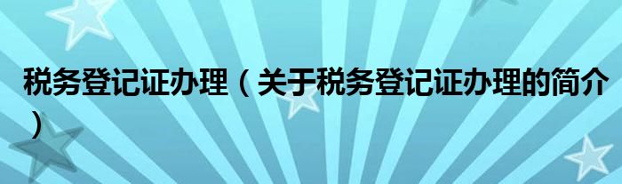 稅務(wù)登記證辦理（關(guān)于稅務(wù)登記證辦理的簡介）