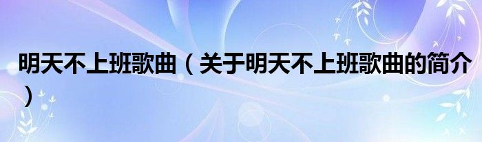 明天不上班歌曲（關(guān)于明天不上班歌曲的簡(jiǎn)介）