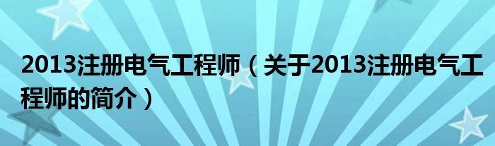 2013注冊(cè)電氣工程師（關(guān)于2013注冊(cè)電氣工程師的簡(jiǎn)介）