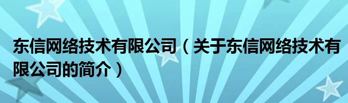 東信網(wǎng)絡(luò)技術(shù)有限公司（關(guān)于東信網(wǎng)絡(luò)技術(shù)有限公司的簡(jiǎn)介）