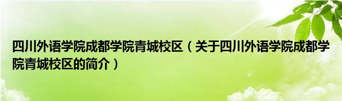 四川外語(yǔ)學(xué)院成都學(xué)院青城校區(qū)（關(guān)于四川外語(yǔ)學(xué)院成都學(xué)院青城校區(qū)的簡(jiǎn)介）