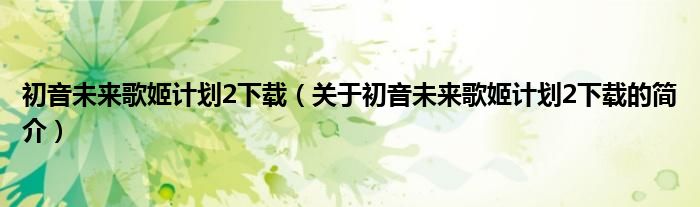 初音未來歌姬計(jì)劃2下載（關(guān)于初音未來歌姬計(jì)劃2下載的簡介）