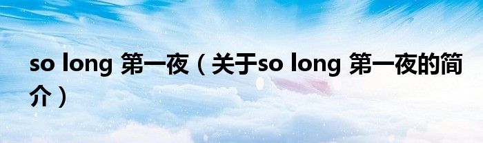 so long 第一夜（關(guān)于so long 第一夜的簡(jiǎn)介）