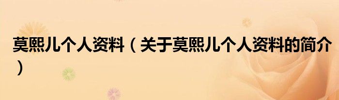 莫熙兒個(gè)人資料（關(guān)于莫熙兒個(gè)人資料的簡(jiǎn)介）