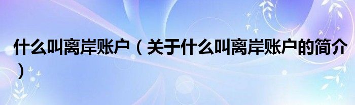 什么叫離岸賬戶（關(guān)于什么叫離岸賬戶的簡介）