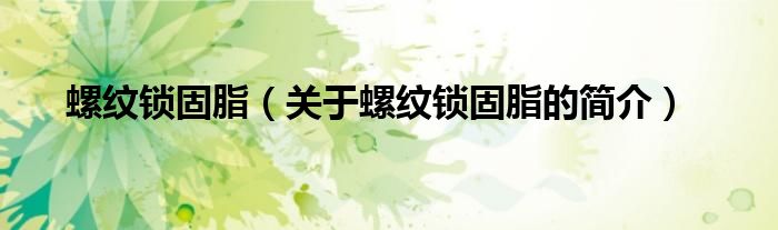 螺紋鎖固脂（關于螺紋鎖固脂的簡介）
