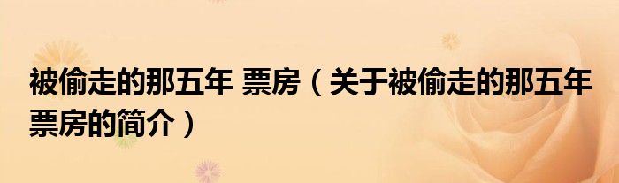 被偷走的那五年 票房（關(guān)于被偷走的那五年 票房的簡(jiǎn)介）