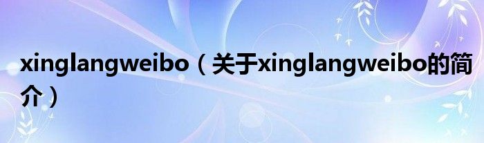 xinglangweibo（關(guān)于xinglangweibo的簡介）