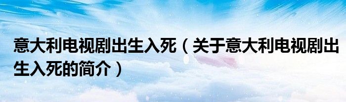 意大利電視劇出生入死（關(guān)于意大利電視劇出生入死的簡(jiǎn)介）