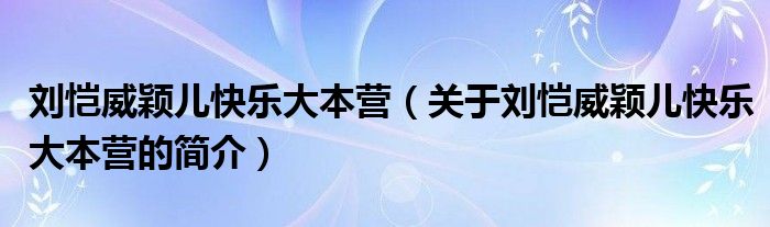 劉愷威穎兒快樂(lè)大本營(yíng)（關(guān)于劉愷威穎兒快樂(lè)大本營(yíng)的簡(jiǎn)介）