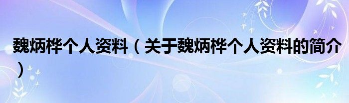 魏炳樺個(gè)人資料（關(guān)于魏炳樺個(gè)人資料的簡(jiǎn)介）