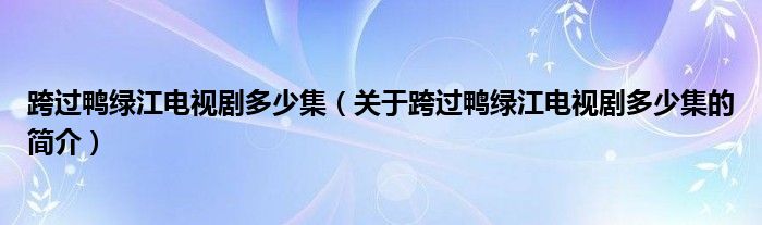 跨過鴨綠江電視劇多少集（關(guān)于跨過鴨綠江電視劇多少集的簡介）