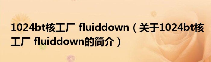 1024bt核工廠 fluiddown（關(guān)于1024bt核工廠 fluiddown的簡介）