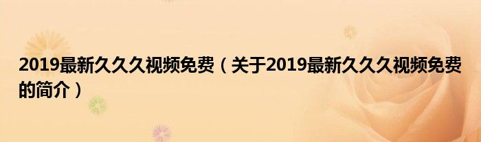 2019最新久久久視頻免費(fèi)（關(guān)于2019最新久久久視頻免費(fèi)的簡介）