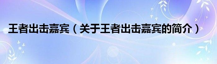 王者出擊嘉賓（關(guān)于王者出擊嘉賓的簡(jiǎn)介）