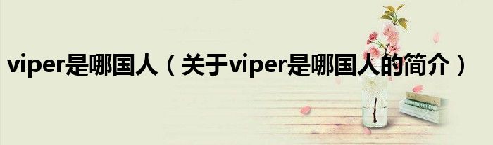 viper是哪國人（關(guān)于viper是哪國人的簡介）