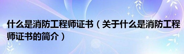 什么是消防工程師證書(shū)（關(guān)于什么是消防工程師證書(shū)的簡(jiǎn)介）