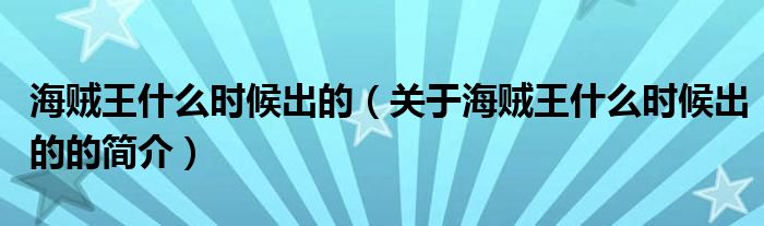 海賊王什么時(shí)候出的（關(guān)于海賊王什么時(shí)候出的的簡(jiǎn)介）