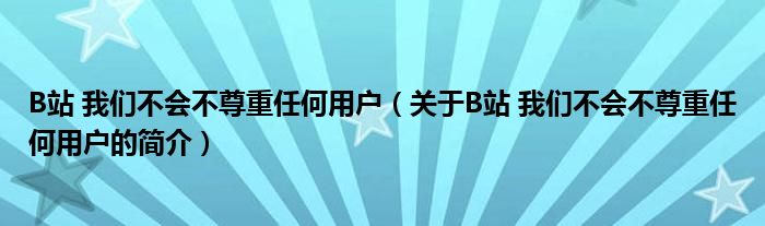 B站 我們不會不尊重任何用戶（關于B站 我們不會不尊重任何用戶的簡介）