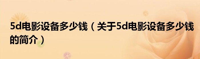 5d電影設(shè)備多少錢（關(guān)于5d電影設(shè)備多少錢的簡介）