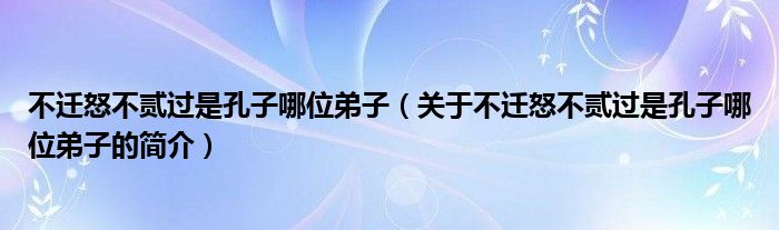 不遷怒不貳過是孔子哪位弟子（關(guān)于不遷怒不貳過是孔子哪位弟子的簡(jiǎn)介）