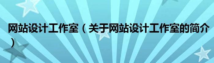 網(wǎng)站設(shè)計(jì)工作室（關(guān)于網(wǎng)站設(shè)計(jì)工作室的簡介）