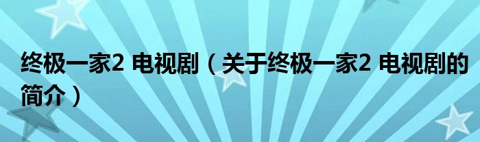 終極一家2 電視劇（關(guān)于終極一家2 電視劇的簡(jiǎn)介）