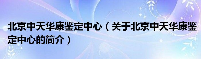 北京中天華康鑒定中心（關(guān)于北京中天華康鑒定中心的簡介）