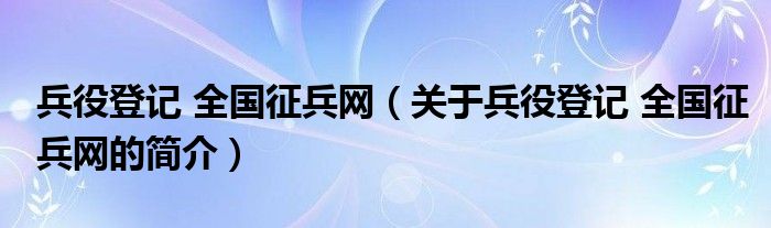 兵役登記 全國征兵網(wǎng)（關(guān)于兵役登記 全國征兵網(wǎng)的簡介）