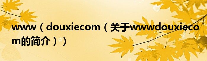 www（douxiecom（關(guān)于wwwdouxiecom的簡(jiǎn)介））