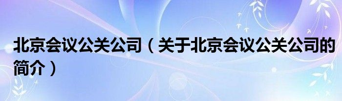 北京會議公關(guān)公司（關(guān)于北京會議公關(guān)公司的簡介）