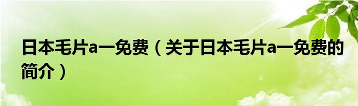 日本毛片a一免費(fèi)（關(guān)于日本毛片a一免費(fèi)的簡介）