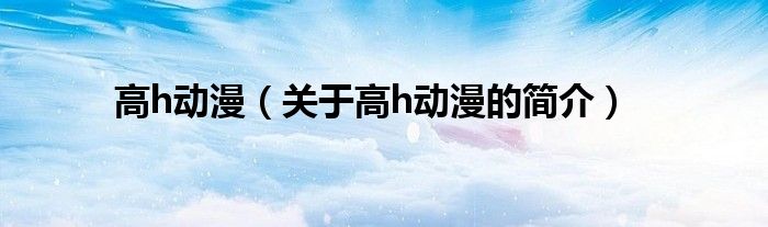 高h動漫（關于高h動漫的簡介）