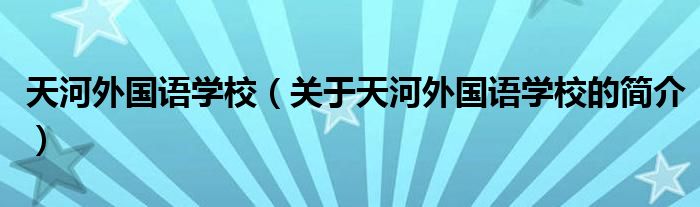 天河外國(guó)語(yǔ)學(xué)校（關(guān)于天河外國(guó)語(yǔ)學(xué)校的簡(jiǎn)介）