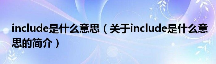 include是什么意思（關(guān)于include是什么意思的簡(jiǎn)介）