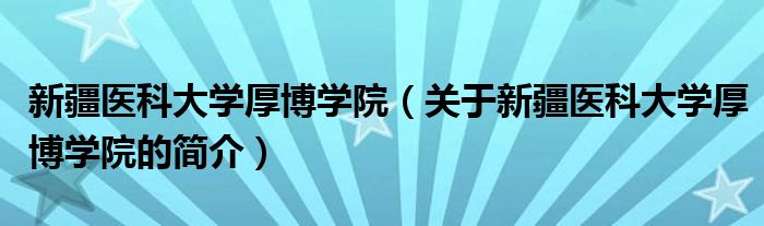 新疆醫(yī)科大學厚博學院（關(guān)于新疆醫(yī)科大學厚博學院的簡介）