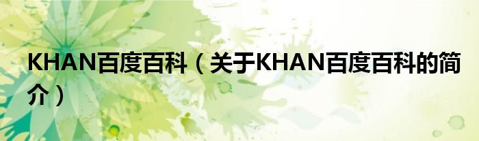 KHAN百度百科（關(guān)于KHAN百度百科的簡介）