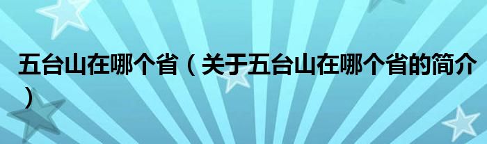 五臺山在哪個?。P(guān)于五臺山在哪個省的簡介）