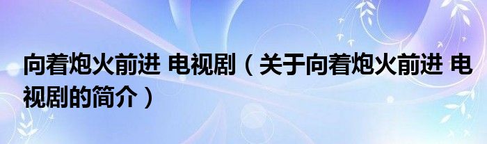 向著炮火前進 電視?。P于向著炮火前進 電視劇的簡介）