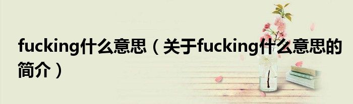 fucking什么意思（關(guān)于fucking什么意思的簡(jiǎn)介）